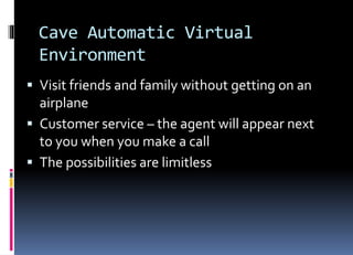 Cave Automatic Virtual
Environment
 Visit friends and family without getting on an
airplane
 Customer service – the agent will appear next
to you when you make a call
 The possibilities are limitless
 