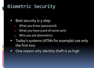 Biometric Security
 Best security is 3-step
1. What you know (password)
2. What you have (card of some sort)
3. Who you are (biometric)
 Today’s systems (ATMs for example) use only
the first two
 One reason why identity theft is so high
 