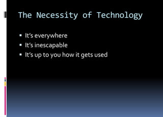 The Necessity of Technology
 It’s everywhere
 It’s inescapable
 It’s up to you how it gets used
 