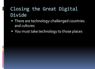 Closing the Great Digital
Divide
 There are technology-challenged countries
and cultures
 You must take technology to those places
 