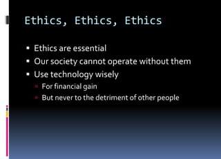 Ethics, Ethics, Ethics
 Ethics are essential
 Our society cannot operate without them
 Use technology wisely
 For financial gain
 But never to the detriment of other people
 