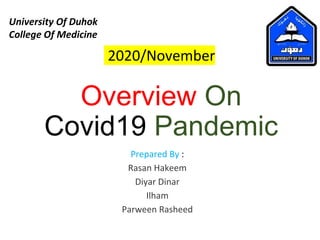 Overview On
Covid19 Pandemic
Prepared By :
Rasan Hakeem
Diyar Dinar
Ilham
Parween Rasheed
University Of Duhok
College Of Medicine
2020/November
 
