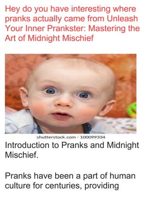 Hey do you have interesting where
pranks actually came from Unleash
Your Inner Prankster: Mastering the
Art of Midnight Mischief
Introduction to Pranks and Midnight
Mischief.
Pranks have been a part of human
culture for centuries, providing
 