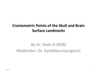 Craniometric Points of the Skull and Brain
Surface Landmarks
By Dr. Kedir.D (NSR)
Moderator: Dr. Eyob(Neurosurgeon)
2023 1
 