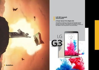 Ambition
LG G3 Launch
(POSTER SERIES)
3 Poster Series Print (Digital AD)
This project is a thank you note to top communicaton service
providers and trusted rating websites that realeased articles
praising LG G3 specs. The project is an illustration of a thank you
note (B2B) for the compliments in the press-release.
 