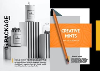 05.PACKAGE
From a personal perspective, all packaging
material, graphics, colors and fonts that are used
on wrapping a box, a can or any kind of container
should hold a meaning. Point is it should, would
& could explain the brand perfectly.
Creative Mints
Creative Mints is a set of Ten pencils.
Each pencil is made with a different size
and proportion. Collectively, the variety
is manufactured with specially chosen
premium wood from Czech republic.
 