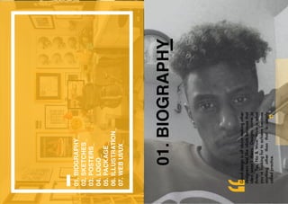 01.
BIOGRAPHY_
02.
SKETCHES_
03.
POSTERS_
04.
LOGO_
05.
PACKAGE_
06.
ILLUSTRATION_
07.
WEB
UI/UX_
Good
design
is
all
about
making
other
designers
feel
like
idiots
because
that
idea
wasn’t
theirs.
Designs
come
in
three:
Yes,
No
&
Wow.
Wow
is
what
you’re
looking
for
to
achieve
because
anything
other
than
that
is
simply
called
practice.
 