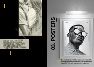 EMOTION
2H On 120 GSM
The main perspective
was to sketch figures
that impose emotional
affection. After research
the main comprehension
that the eye and
compactness induce the
most emotion, and so
by that the eyes closed
display devotion added
with the “tight hug” add
passion.
LOVE / HATE
2B On 160 GSM
The aspect was to perform optical
illusion through typography by sketching
two words into one. I worked with clay
before finalising the shape of each letter
merged with the other for spectators to
comprehend each word distintictively.
03.
POSTERS
One has to design with the audience in mind while
gathering branding information with implementing
a specified style and grab attention in posters.
 