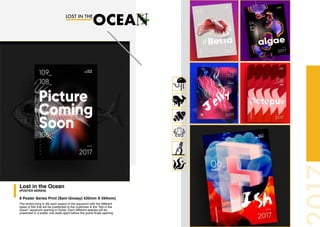 Lost in the Ocean
(POSTER SERIES)
8 Poster Series Print (Sem-Glossy) 420mm X 594mm)
The series bring to life each aspect of the aquarium with the different
types of fish that will be prestented to the customes in the “lost in the
ocean” aquarium opening in Dubai. Each different species will be
presented in a poster one week apart before the grand finale opening.
 