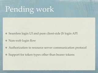 Pending work

Seamless login UI and pure client-side JS login API

Non-web login ﬂow

Authorization to resource server communication protocol

Support for token types other than bearer tokens
 