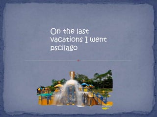 On the last
vacations I went
pscilago
 