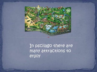 In pscilago there are
many attractions to
enjoy
 