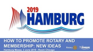 A PAGE FOR BIG BOLDBULLET ITEMS
HOW TO PROMOTE ROTARY AND
MEMBERSHIP: NEW IDEAS
Hamburg Messe, 3 June 2019 - Room Chicago
 