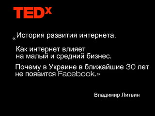 « История развития интернета.
Как интернет влияет
на малый и средний бизнес.
Почему в Украине в ближайшие 30 лет
не появится Facebook.»

                      Владимир Литвин
 