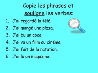 Copie les phrases et  souligne  les verbes: J’ai regard é la télé. J’ai mang é une pizza. J’ai bu un coca . J’ai vu un film au cin éma. J’ai fait de la natation . J’ai lu un magazine . 