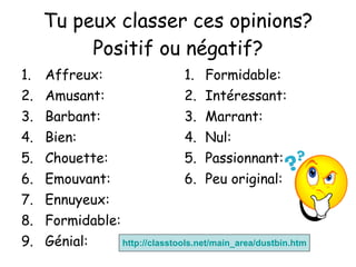 Tu peux classer ces opinions? Positif ou n égatif? Affreux: Amusant: Barbant: Bien: Chouette: Emouvant: Ennuyeux: Formidable: G énial: Formidable: Int éressant: Marrant: Nul: Passionnant: Peu original: http:// classtools.net/main_area/dustbin.htm 