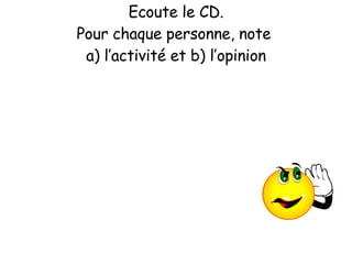 Ecoute le CD. Pour chaque personne, note  a) l’activit é et b) l’opinion 