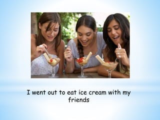 I went out to eat ice cream with my 
friends 
 