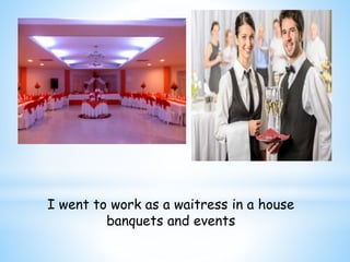 I went to work as a waitress in a house 
banquets and events 
 