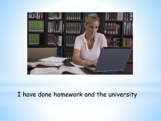 I have done homework and the university 
 