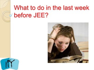 What to do in the last week
before JEE?
 
