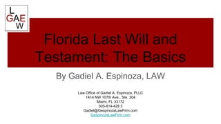 Florida Last Will and
Testament: The Basics
By Gadiel A. Espinoza, LAW
Law Office of Gadiel A. Espinoza, PLLC
1414 NW 107th Ave., Ste. 304
Miami, FL 33172
305-814-428 3
Gadiel@GespinozaLawFirm.com
GespinozaLawFirm.com
 