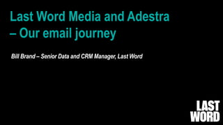 Last Word Media and Adestra
– Our email journey
Bill Brand – Senior Data and CRM Manager, Last Word
 