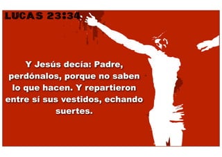 LUCAS 23:34


     Y Jesús decía: Padre,
 perdónalos, porque no saben
  lo que hacen. Y repartieron
entre sí sus vestidos, echando
           suertes.
 