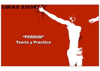 LUCAS 23:34




       “PERDON”
    Teoria y Practica
 