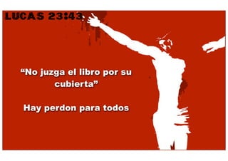 LUCAS 23:43



  “No juzga el libro por su
         cubierta”

  Hay perdon para todos
 