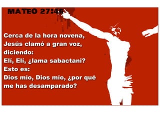 MATEO 27:46

Cerca de la hora novena,
Jesús clamó a gran voz,
diciendo:
Elí, Elí, ¿lama sabactani?
Esto es:
Dios mío, Dios mío, ¿por qué
me has desamparado?
 