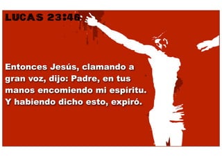 LUCAS 23:46


Entonces Jesús, clamando a
gran voz, dijo: Padre, en tus
manos encomiendo mi espíritu.
Y habiendo dicho esto, expiró.
 