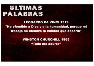 ULTIMAS
PALABRAS
           LEONARDO DA VINCI 1519
"He ofendido a Dios y a la humanidad, porque mi
   trabajo no alcanzo la calidad que deberia"

          WINSTON CHURCHILL 1965
              “Todo me aburre”
 
