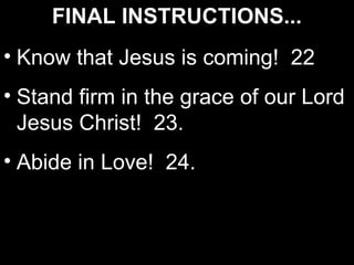 FINAL INSTRUCTIONS...
• Know that Jesus is coming! 22
• Stand firm in the grace of our Lord
  Jesus Christ! 23.
• Abide in Love! 24.
 