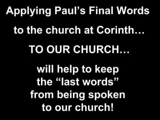 Applying Paul’s Final Words
 to the church at Corinth…
    TO OUR CHURCH…
      will help to keep
      the “last words”
    from being spoken
       to our church!
 