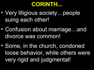 CORINTH...
• Very litigious society…people
  suing each other!
• Confusion about marriage…and
  divorce was common!
• Some, in the church, condoned
  loose behavior, while others were
  very rigid and judgmental!
 