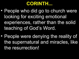 CORINTH...
• People who did go to church were
  looking for exciting emotional
  experiences, rather than the solid
  teaching of God’s Word.
• People were denying the reality of
  the supernatural and miracles, like
  the resurrection!
 