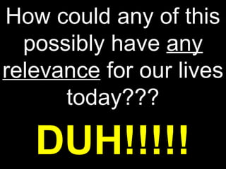 How could any of this
  possibly have any
relevance for our lives
      today???

   DUH!!!!!
 
