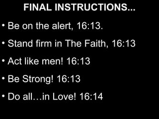 FINAL INSTRUCTIONS...
• Be on the alert, 16:13.
• Stand firm in The Faith, 16:13
• Act like men! 16:13
• Be Strong! 16:13
• Do all…in Love! 16:14
 