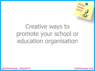 Creative ways to
promote your school or
education organisation

@livefreerange #wjw2013

livefreerange.com

 