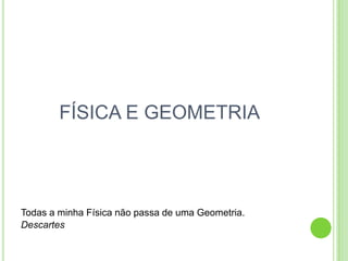 FÍSICA E GEOMETRIA




Todas a minha Física não passa de uma Geometria.
Descartes
 
