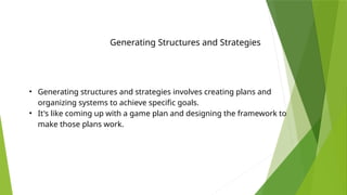 Generating Structures and Strategies
• Generating structures and strategies involves creating plans and
organizing systems to achieve specific goals.
• It's like coming up with a game plan and designing the framework to
make those plans work.
 