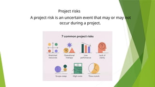 Project risks
A project risk is an uncertain event that may or may not
occur during a project.
 