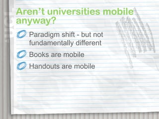 Aren’t universities mobile
anyway?
  Paradigm shift - but not
  fundamentally different
  Books are mobile
  Handouts are mobile
 