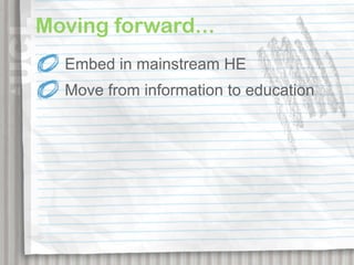 Moving forward...
  Embed in mainstream HE
  Move from information to education
 