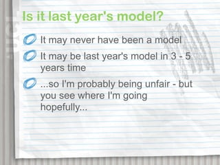 Is it last year's model?
   It may never have been a model
   It may be last year's model in 3 - 5
   years time
   ...so I'm probably being unfair - but
   you see where I'm going
   hopefully...
 