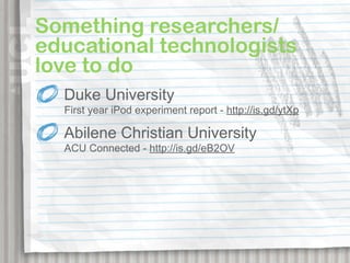 Something researchers/
educational technologists
love to do
  Duke University
  First year iPod experiment report - http://is.gd/ytXp

  Abilene Christian University
  ACU Connected - http://is.gd/eB2OV
 