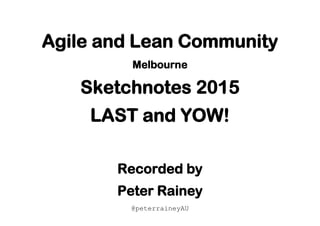 Agile and Lean Community
Melbourne
Sketchnotes 2015
LAST and YOW!
Recorded by
Peter Rainey
@peterraineyAU
 