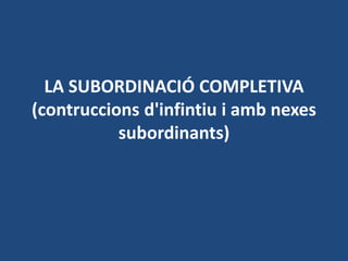 LA SUBORDINACIÓ COMPLETIVA
(contruccions d'infintiu i amb nexes
subordinants)

 