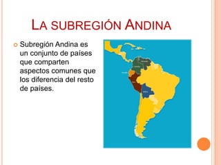 LA SUBREGIÓN ANDINA
 Subregión Andina es
un conjunto de países
que comparten
aspectos comunes que
los diferencia del resto
de países.
 